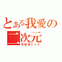 とある我愛の二次元（和動漫０ｖ０）