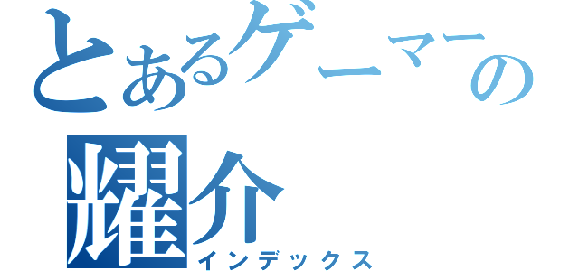 とあるゲーマーの耀介（インデックス）