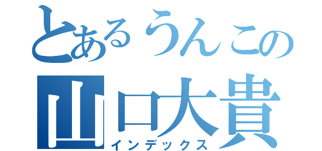 とあるうんこの山口大貴（インデックス）