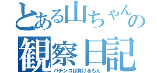 とある山ちゃんの観察日記（パチンコは負けるもん）