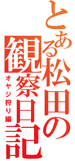 とある松田の観察日記（オヤジ狩り編）