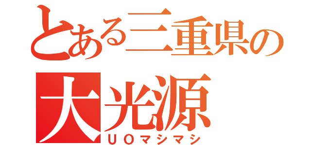 とある三重県の大光源（ＵＯマシマシ）