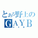 とある野上のＧＡＹＢＯＹ（ホモ男）