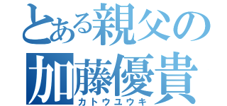 とある親父の加藤優貴（カトウユウキ）