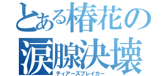 とある椿花の涙腺決壊（ティアーズブレイカー）