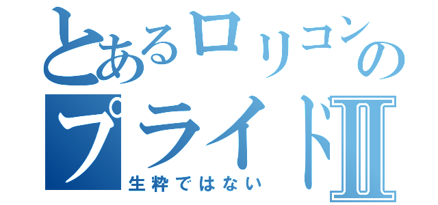 とあるロリコンのプライドⅡ（生粋ではない）