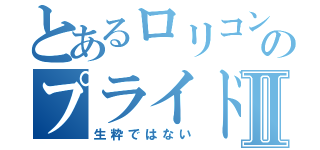 とあるロリコンのプライドⅡ（生粋ではない）