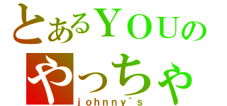 とあるＹＯＵのやっちゃいなよ（ｊｏｈｎｎｙ｀ｓ）