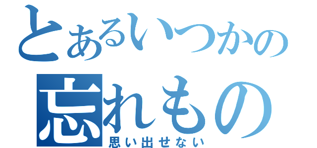 とあるいつかの忘れもの（思い出せない）