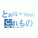 とあるいつかの忘れもの（思い出せない）