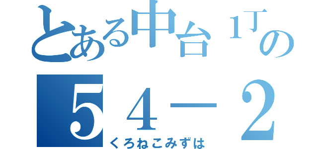 とある中台１丁目の５４－２５（くろねこみずは）