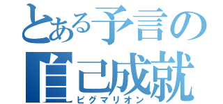 とある予言の自己成就（ピグマリオン）