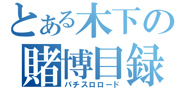 とある木下の賭博目録（パチスロロード）