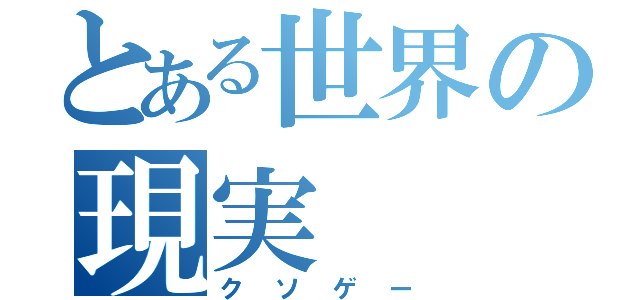 とある世界の現実（クソゲー）