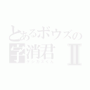 とあるボウズの字消君Ⅱ（ケシカスくん）