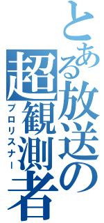 とある放送の超観測者（プロリスナー）