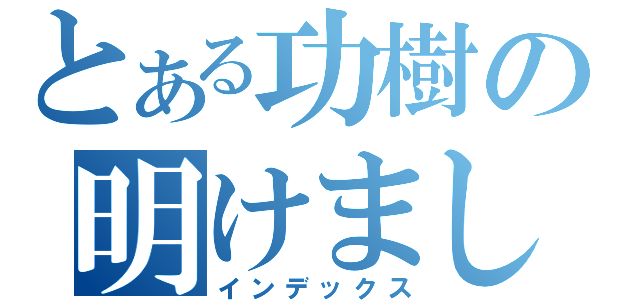 とある功樹の明けましておめでとう（インデックス）