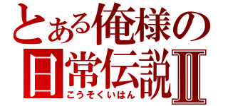 とある俺様の日常伝説Ⅱ（こうそくいはん）