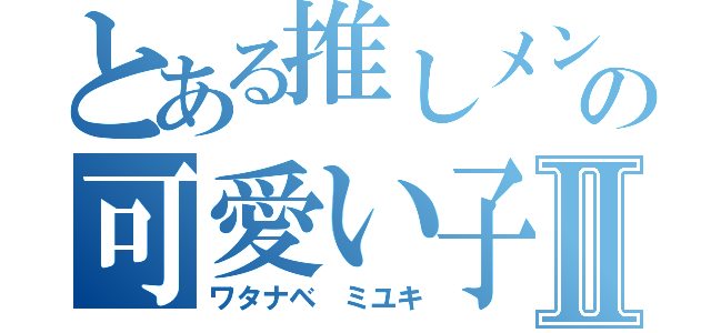 とある推しメンの可愛い子Ⅱ（ワタナベ　ミユキ）