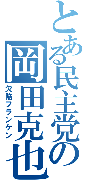 とある民主党の岡田克也（欠陥フランケン）