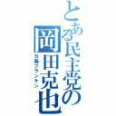 とある民主党の岡田克也（欠陥フランケン）