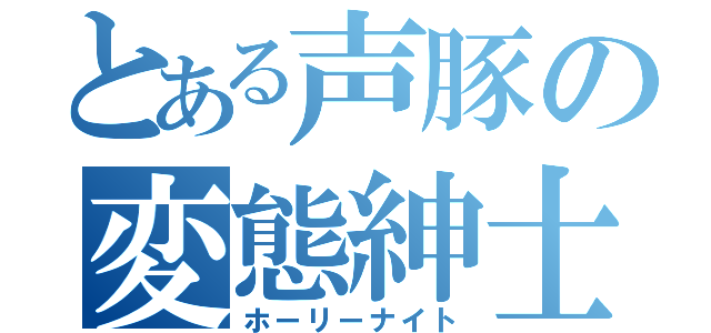 とある声豚の変態紳士（ホーリーナイト）