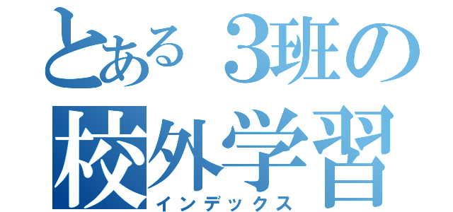 とある３班の校外学習（インデックス）