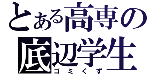 とある高専の底辺学生（ゴミくず）