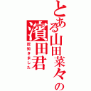 とある山田菜々の濱田君（認知きました）