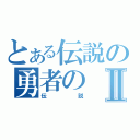 とある伝説の勇者のⅡ（伝説）