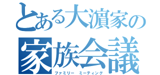 とある大濵家の家族会議（ファミリー ミーティング）