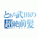 とある武田の超絶前髪（リーゼント）