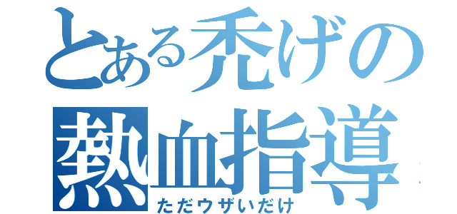 とある禿げの熱血指導（ただウザいだけ）