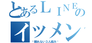 とあるＬＩＮＥのイツメン（〜眠れない３人組み〜）