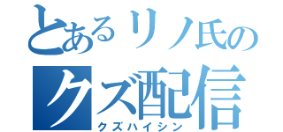 とあるリノ氏のクズ配信（クズハイシン）