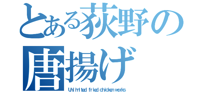 とある荻野の唐揚げ（Ｕｎｌｉｍｉｔｅｄ ｆｒｉｅｄ ｃｈｉｃｋｅｎ ｗｏｒｋｓ）