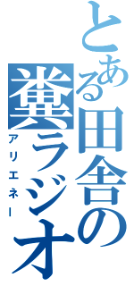 とある田舎の糞ラジオ（アリエネー）