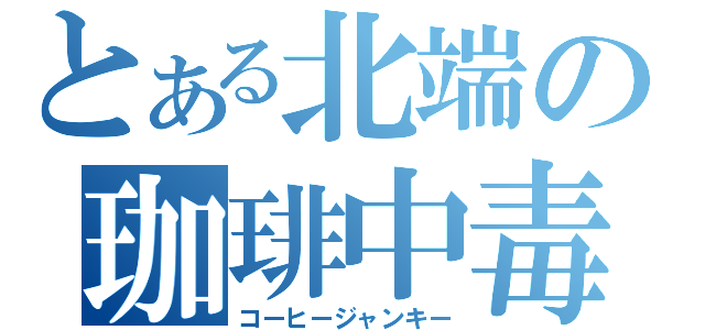 とある北端の珈琲中毒（コーヒージャンキー）