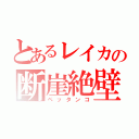 とあるレイカの断崖絶壁（ペッタンコ）