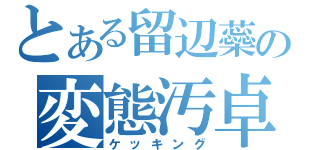 とある留辺蘂の変態汚卓（ケッキング）