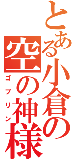 とある小倉の空の神様（ゴブリン）