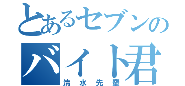 とあるセブンのバイト君（清水先輩）