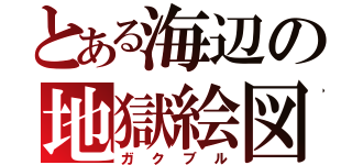 とある海辺の地獄絵図（ガクブル）