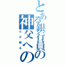 とある銀行員の神父への返事（だが断る）