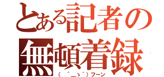 とある記者の無頓着録（（ ´＿ゝ｀）フーン）