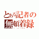 とある記者の無頓着録（（ ´＿ゝ｀）フーン）