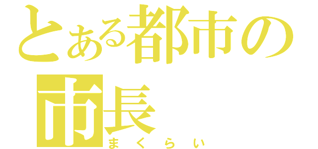 とある都市の市長（まくらい）