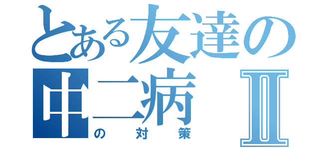 とある友達の中二病Ⅱ（の対策）