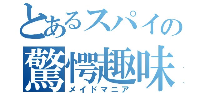 とあるスパイの驚愕趣味（メイドマニア）