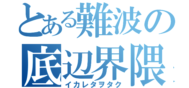 とある難波の底辺界隈（イカレタヲタク）